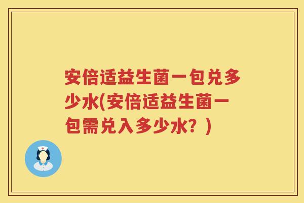 安倍适益生菌一包兑多少水(安倍适益生菌一包需兑入多少水？)