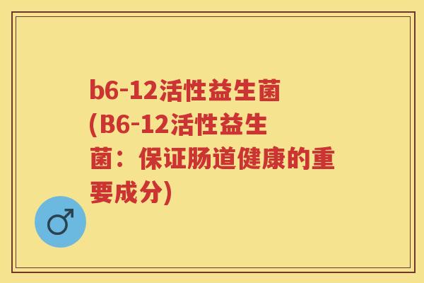 b6-12活性益生菌(B6-12活性益生菌:保证肠道健康的重要成分) b6-12活性益生菌(B6-12活性益生菌:保证肠道健康的重要成分)