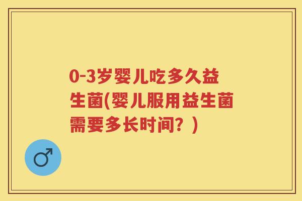 0-3岁婴儿吃多久益生菌(婴儿服用益生菌需要多长时间?) 0-3岁婴儿吃多久益生菌(婴儿服用益生菌需要多长时间?)