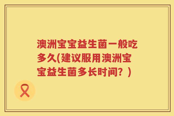 澳洲宝宝益生菌一般吃多久(建议服用澳洲宝宝益生菌多长时间?) 澳洲宝宝益生菌一般吃多久(建议服用澳洲宝宝益生菌多长时间?)