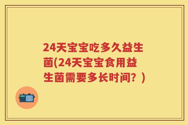 24天宝宝吃多久益生菌(24天宝宝食用益生菌需要多长时间?) 24天宝宝吃多久益生菌(24天宝宝食用益生菌需要多长时间?)