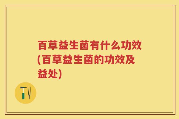 百草益生菌有什么功效(百草益生菌的功效及益处)