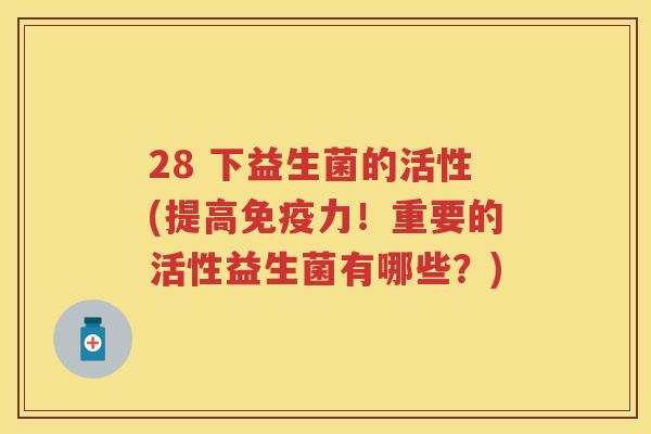 28 下益生菌的活性(提高力!重要的活性益生菌有哪些?) 28 下益生菌的活性(提高力!重要的活性益生菌有哪些?)