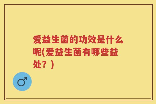 爱益生菌的功效是什么呢(爱益生菌有哪些益处？)