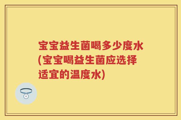宝宝益生菌喝多少度水(宝宝喝益生菌应选择适宜的温度水) 宝宝益生菌喝多少度水(宝宝喝益生菌应选择适宜的温度水)