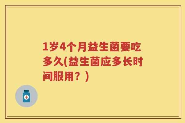 1岁4个月益生菌要吃多久(益生菌应多长时间服用？)