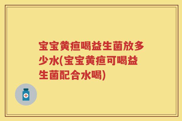 宝宝黄疸喝益生菌放多少水(宝宝黄疸可喝益生菌配合水喝) 宝宝黄疸喝益生菌放多少水(宝宝黄疸可喝益生菌配合水喝)