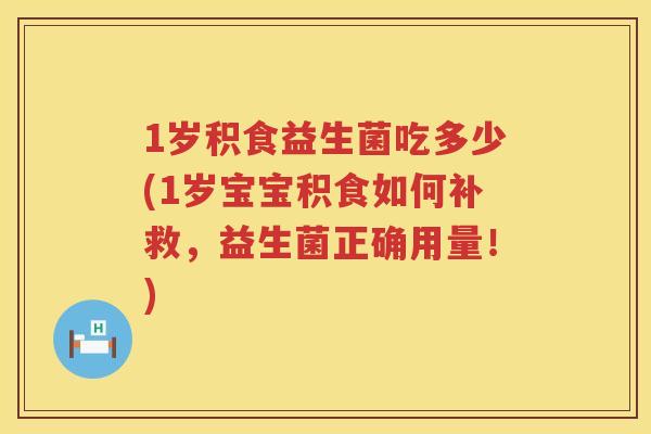 1岁积食益生菌吃多少(1岁宝宝积食如何补救,益生菌正确用量!) 1岁积食益生菌吃多少(1岁宝宝积食如何补救,益生菌正确用量!)