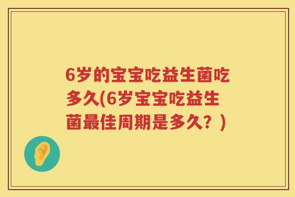 6岁的宝宝吃益生菌吃多久(6岁宝宝吃益生菌佳周期是多久?) 6岁的宝宝吃益生菌吃多久(6岁宝宝吃益生菌佳周期是多久?)
