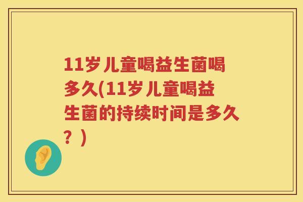 11岁儿童喝益生菌喝多久(11岁儿童喝益生菌的持续时间是多久?) 11岁儿童喝益生菌喝多久(11岁儿童喝益生菌的持续时间是多久?)