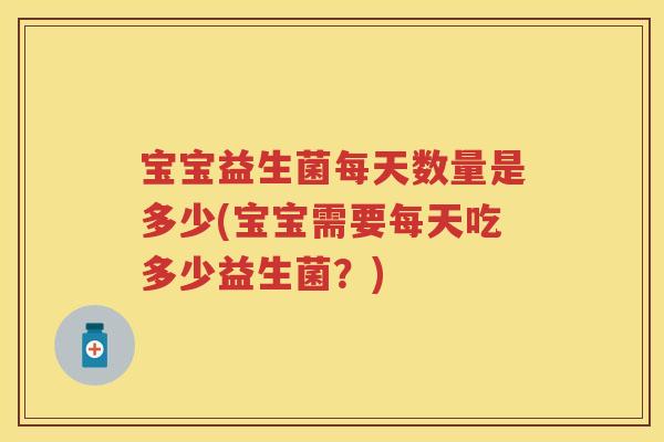 宝宝益生菌每天数量是多少(宝宝需要每天吃多少益生菌?) 宝宝益生菌每天数量是多少(宝宝需要每天吃多少益生菌?)