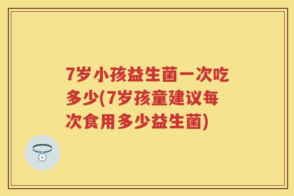 7岁小孩益生菌一次吃多少(7岁孩童建议每次食用多少益生菌) 7岁小孩益生菌一次吃多少(7岁孩童建议每次食用多少益生菌)