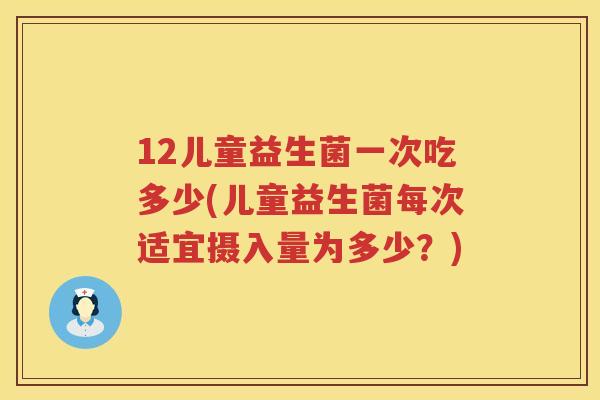 12儿童益生菌一次吃多少(儿童益生菌每次适宜摄入量为多少?) 12儿童益生菌一次吃多少(儿童益生菌每次适宜摄入量为多少?)
