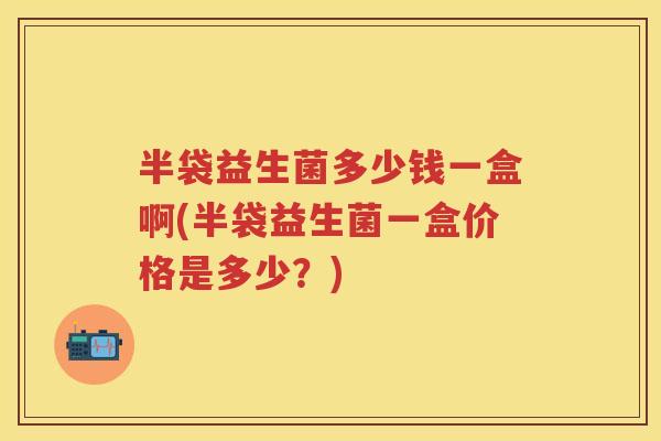 半袋益生菌多少钱一盒啊(半袋益生菌一盒价格是多少？)