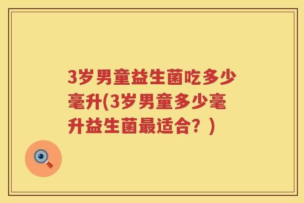 3岁男童益生菌吃多少毫升(3岁男童多少毫升益生菌适合？)