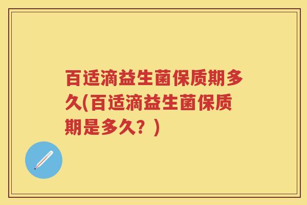 百适滴益生菌保质期多久(百适滴益生菌保质期是多久？)
