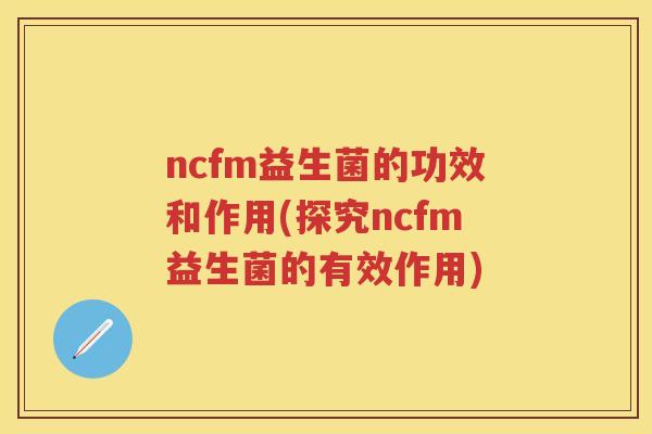ncfm益生菌的功效和作用(探究ncfm益生菌的有效作用) ncfm益生菌的功效和作用(探究ncfm益生菌的有效作用)