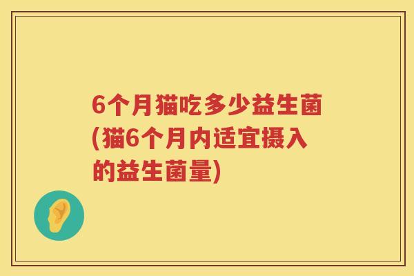 6个月猫吃多少益生菌(猫6个月内适宜摄入的益生菌量) 6个月猫吃多少益生菌(猫6个月内适宜摄入的益生菌量)