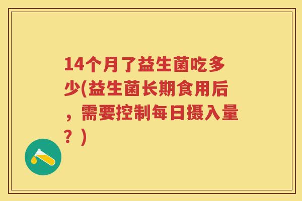 14个月了益生菌吃多少(益生菌长期食用后,需要控制每日摄入量?) 14个月了益生菌吃多少(益生菌长期食用后,需要控制每日摄入量?)