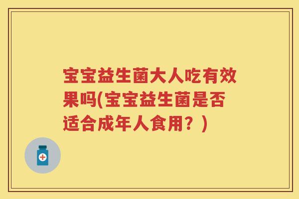 宝宝益生菌大人吃有效果吗(宝宝益生菌是否适合成年人食用?) 宝宝益生菌大人吃有效果吗(宝宝益生菌是否适合成年人食用?)