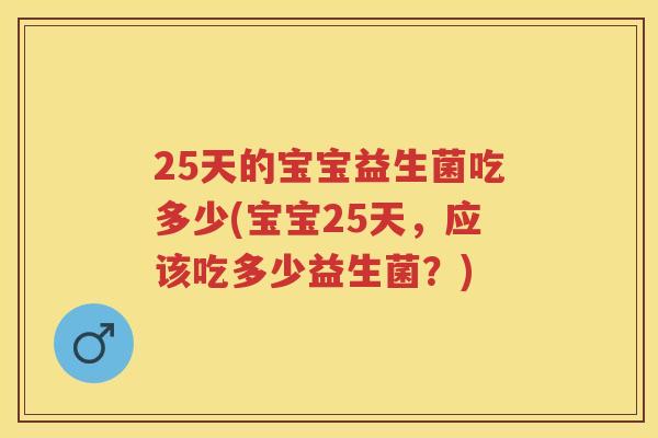 25天的宝宝益生菌吃多少(宝宝25天,应该吃多少益生菌?) 25天的宝宝益生菌吃多少(宝宝25天,应该吃多少益生菌?)