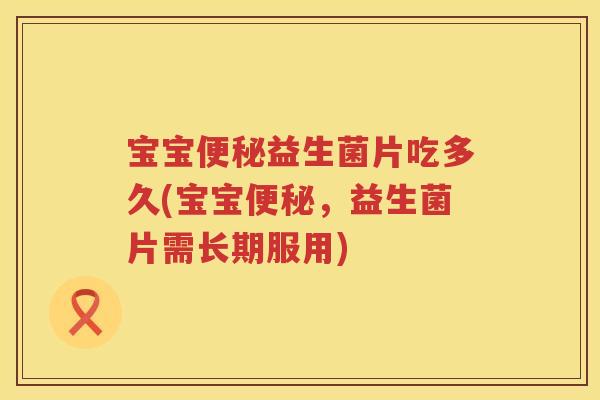宝宝益生菌片吃多久(宝宝，益生菌片需长期服用)
