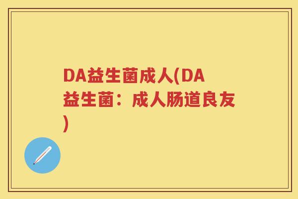 DA益生菌成人(DA益生菌:成人肠道良友) DA益生菌成人(DA益生菌:成人肠道良友)