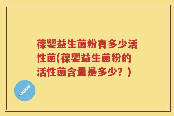 葆婴益生菌粉有多少活性菌(葆婴益生菌粉的活性菌含量是多少?) 葆婴益生菌粉有多少活性菌(葆婴益生菌粉的活性菌含量是多少?)