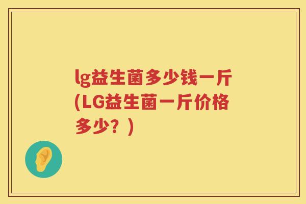 lg益生菌多少钱一斤(LG益生菌一斤价格多少?) lg益生菌多少钱一斤(LG益生菌一斤价格多少?)