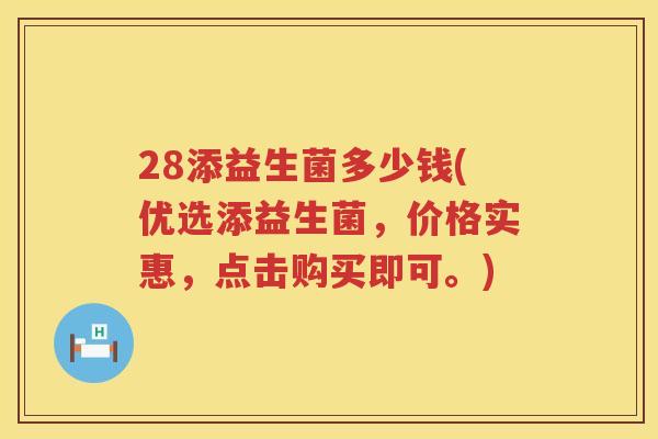 28添益生菌多少钱(优选添益生菌，价格实惠，点击购买即可。)