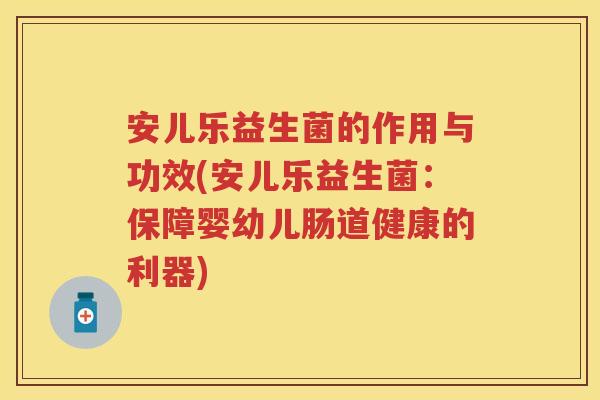 安儿乐益生菌的作用与功效(安儿乐益生菌:保障婴幼儿肠道健康的利器) 安儿乐益生菌的作用与功效(安儿乐益生菌:保障婴幼儿肠道健康的利器)