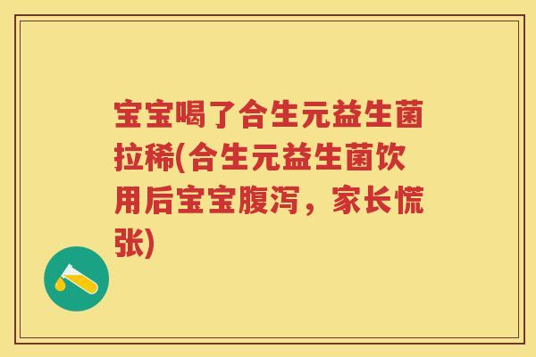 宝宝喝了合生元益生菌拉稀(合生元益生菌饮用后宝宝,家长慌张) 宝宝喝了合生元益生菌拉稀(合生元益生菌饮用后宝宝,家长慌张)