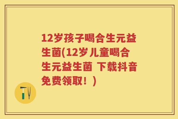 12岁孩子喝合生元益生菌(12岁儿童喝合生元益生菌 下载抖音免费领取!) 12岁孩子喝合生元益生菌(12岁儿童喝合生元益生菌 下载抖音免费领取!)