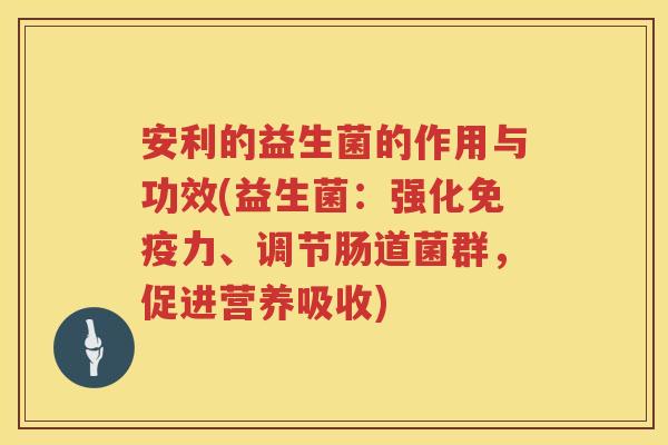 安利的益生菌的作用与功效(益生菌:强化力、调节肠道菌群,促进营养吸收) 安利的益生菌的作用与功效(益生菌:强化力、调节肠道菌群,促进营养吸收)