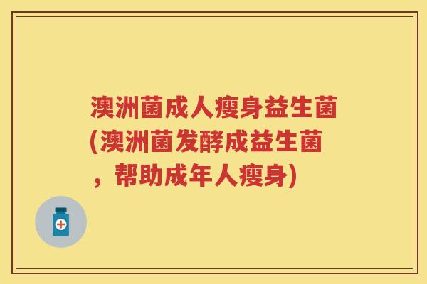 澳洲菌成人瘦身益生菌(澳洲菌发酵成益生菌,帮助成年人瘦身) 澳洲菌成人瘦身益生菌(澳洲菌发酵成益生菌,帮助成年人瘦身)