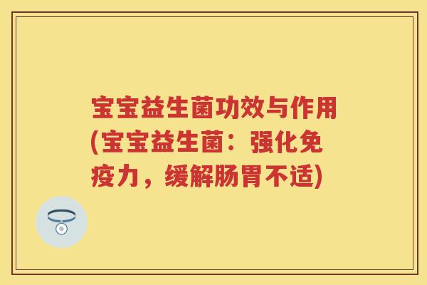 宝宝益生菌功效与作用(宝宝益生菌:强化力,缓解肠胃不适) 宝宝益生菌功效与作用(宝宝益生菌:强化力,缓解肠胃不适)