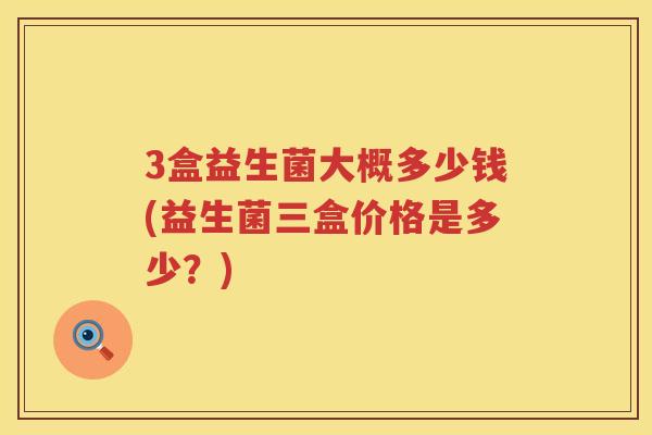 3盒益生菌大概多少钱(益生菌三盒价格是多少？)