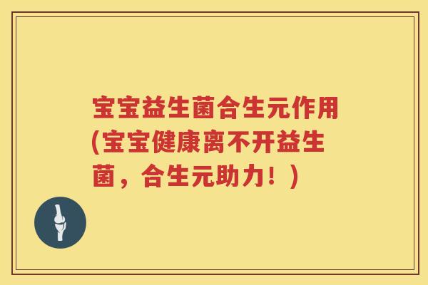 宝宝益生菌合生元作用(宝宝健康离不开益生菌,合生元助力!) 宝宝益生菌合生元作用(宝宝健康离不开益生菌,合生元助力!)