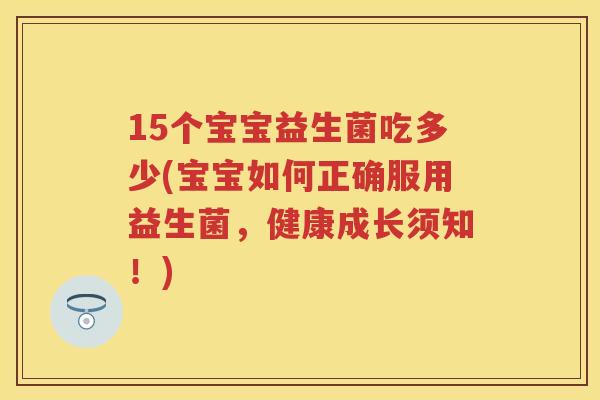 15个宝宝益生菌吃多少(宝宝如何正确服用益生菌,健康成长须知!) 15个宝宝益生菌吃多少(宝宝如何正确服用益生菌,健康成长须知!)