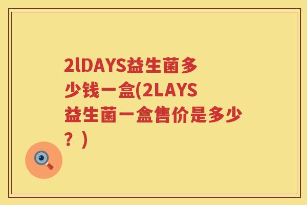 2lDAYS益生菌多少钱一盒(2LAYS益生菌一盒售价是多少?) 2lDAYS益生菌多少钱一盒(2LAYS益生菌一盒售价是多少?)