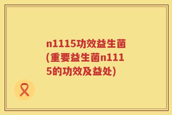 n1115功效益生菌(重要益生菌n1115的功效及益处) n1115功效益生菌(重要益生菌n1115的功效及益处)