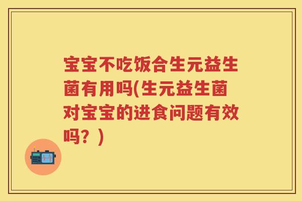 宝宝不吃饭合生元益生菌有用吗(生元益生菌对宝宝的进食问题有效吗？)