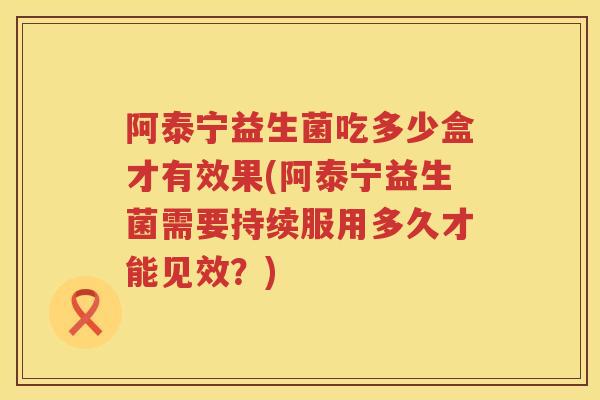 阿泰宁益生菌吃多少盒才有效果(阿泰宁益生菌需要持续服用多久才能见效?) 阿泰宁益生菌吃多少盒才有效果(阿泰宁益生菌需要持续服用多久才能见效?)