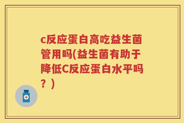 c反应蛋白高吃益生菌管用吗(益生菌有助于降低C反应蛋白水平吗？)