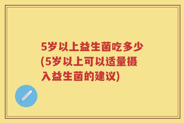 5岁以上益生菌吃多少(5岁以上可以适量摄入益生菌的建议)