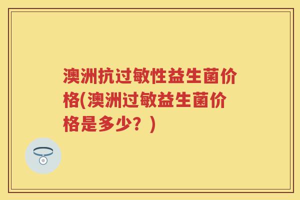 澳洲抗性益生菌价格(澳洲益生菌价格是多少?) 澳洲抗性益生菌价格(澳洲益生菌价格是多少?)