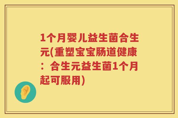 1个月婴儿益生菌合生元(重塑宝宝肠道健康:合生元益生菌1个月起可服用) 1个月婴儿益生菌合生元(重塑宝宝肠道健康:合生元益生菌1个月起可服用)