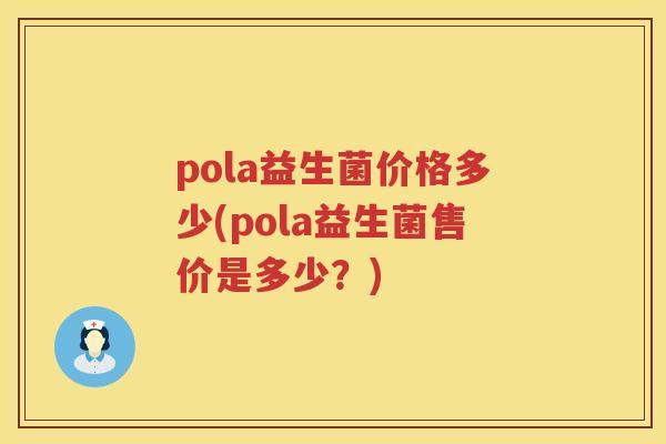 pola益生菌价格多少(pola益生菌售价是多少?) pola益生菌价格多少(pola益生菌售价是多少?)