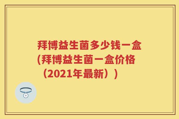 拜博益生菌多少钱一盒(拜博益生菌一盒价格(2021年新)) 拜博益生菌多少钱一盒(拜博益生菌一盒价格(2021年新))
