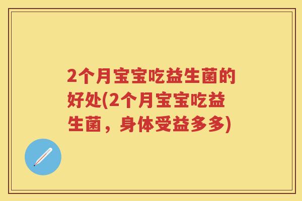 2个月宝宝吃益生菌的好处(2个月宝宝吃益生菌,身体受益多多) 2个月宝宝吃益生菌的好处(2个月宝宝吃益生菌,身体受益多多)